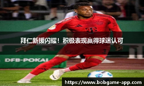 拜仁新援闪耀！积极表现赢得球迷认可