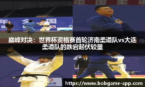 巅峰对决：世界杯资格赛首轮济南柔道队vs大连柔道队的跌宕起伏较量
