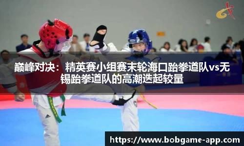 巅峰对决：精英赛小组赛末轮海口跆拳道队vs无锡跆拳道队的高潮迭起较量