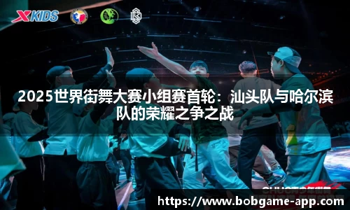 2025世界街舞大赛小组赛首轮：汕头队与哈尔滨队的荣耀之争之战